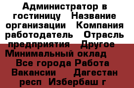 Администратор в гостиницу › Название организации ­ Компания-работодатель › Отрасль предприятия ­ Другое › Минимальный оклад ­ 1 - Все города Работа » Вакансии   . Дагестан респ.,Избербаш г.